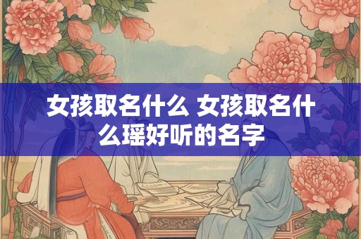女孩取名什么 女孩取名什么瑶好听的名字