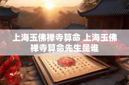 上海玉佛禅寺算命 上海玉佛禅寺算命先生是谁