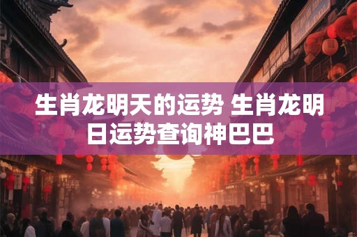 生肖龙明天的运势 生肖龙明日运势查询神巴巴