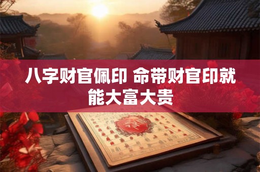 八字财官佩印 命带财官印就能大富大贵