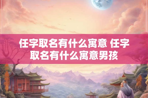 任字取名有什么寓意 任字取名有什么寓意男孩