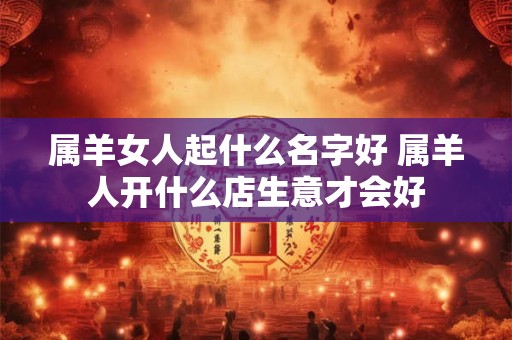 属羊女人起什么名字好 属羊人开什么店生意才会好
