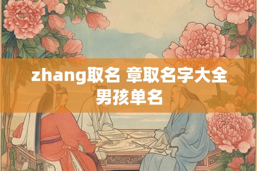 zhang取名 章取名字大全男孩单名