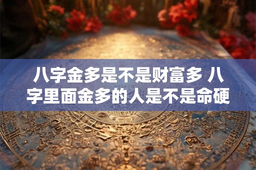 八字金多是不是财富多 八字里面金多的人是不是命硬