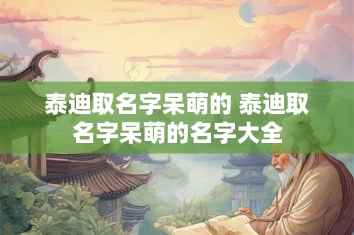 泰迪取名字呆萌的 泰迪取名字呆萌的名字大全