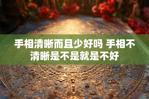 手相清晰而且少好吗 手相不清晰是不是就是不好