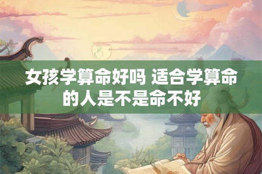 详细阅读:女孩学算命好吗 适合学算命的人是不是命不好 女孩学算命好吗 适合学算命的人是不是命不好