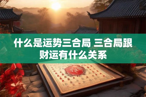 什么是运势三合局 三合局跟财运有什么关系