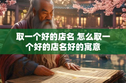 取一个好的店名 怎么取一个好的店名好的寓意
