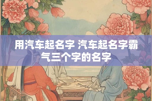 用汽车起名字 汽车起名字霸气三个字的名字