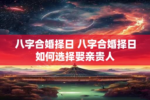 八字合婚择日 八字合婚择日如何选择娶亲贵人