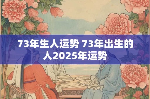 73年生人运势 73年出生的人2025年运势