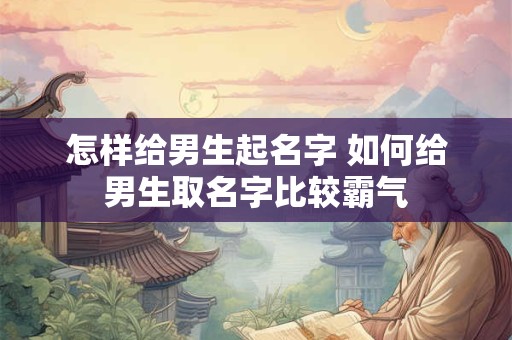 怎样给男生起名字 如何给男生取名字比较霸气