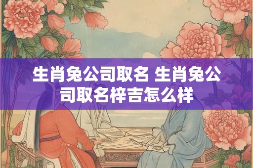 生肖兔公司取名 生肖兔公司取名梓吉怎么样