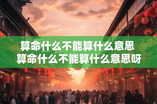 算命什么不能算什么意思 算命什么不能算什么意思呀