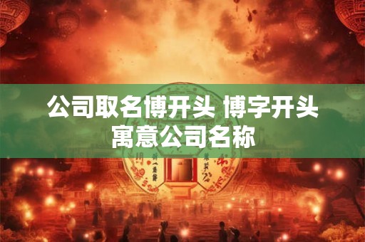公司取名博开头 博字开头寓意公司名称