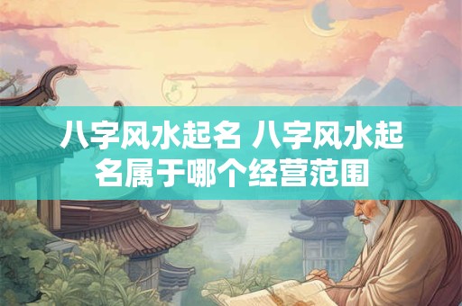 八字风水起名 八字风水起名属于哪个经营范围