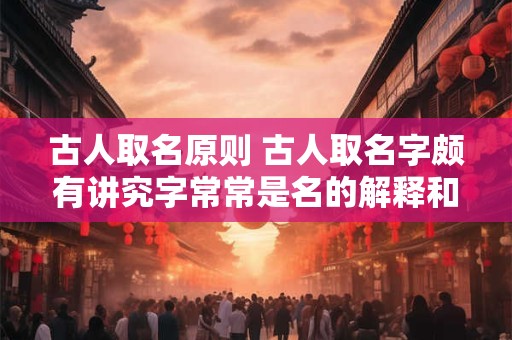 古人取名原则 古人取名字颇有讲究字常常是名的解释和补充
