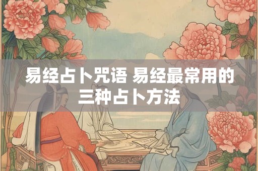 易经占卜咒语 易经最常用的三种占卜方法
