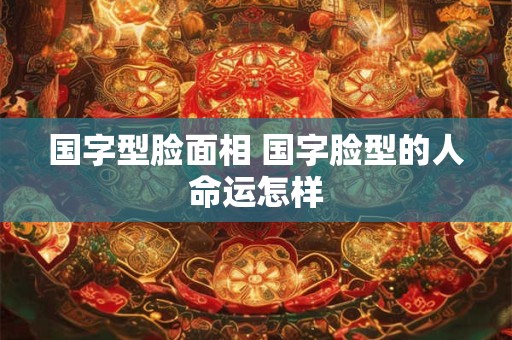 国字型脸面相 国字脸型的人命运怎样