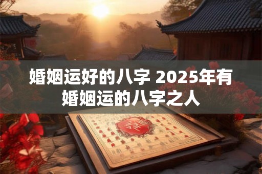 婚姻运好的八字 2025年有婚姻运的八字之人