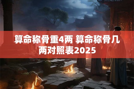 算命称骨重4两 算命称骨几两对照表2025