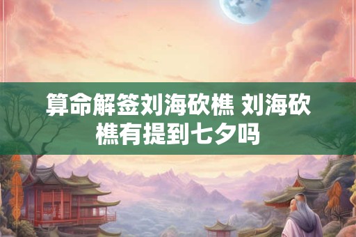 算命解签刘海砍樵 刘海砍樵有提到七夕吗