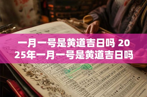 一月一号是黄道吉日吗 2025年一月一号是黄道吉日吗
