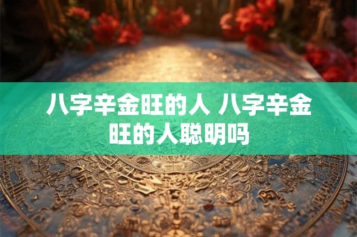 八字辛金旺的人 八字辛金旺的人聪明吗
