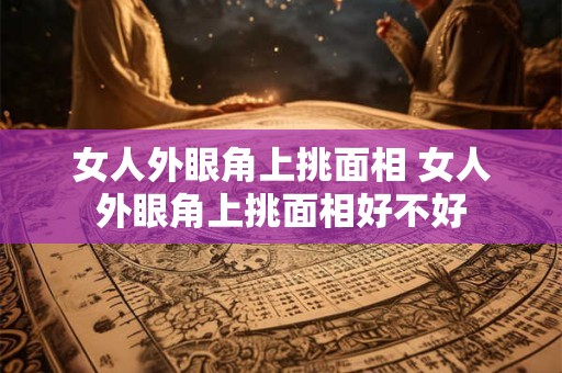 女人外眼角上挑面相 女人外眼角上挑面相好不好