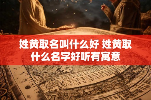 姓黄取名叫什么好 姓黄取什么名字好听有寓意