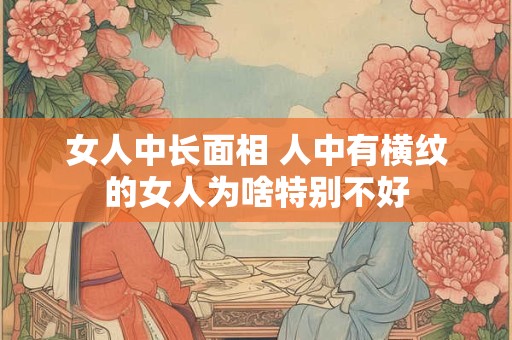 女人中长面相 人中有横纹的女人为啥特别不好