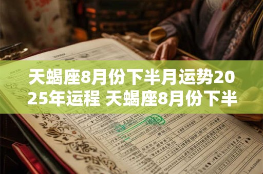 天蝎座8月份下半月运势2025年运程 天蝎座8月份下半月运势2025年运程如何
