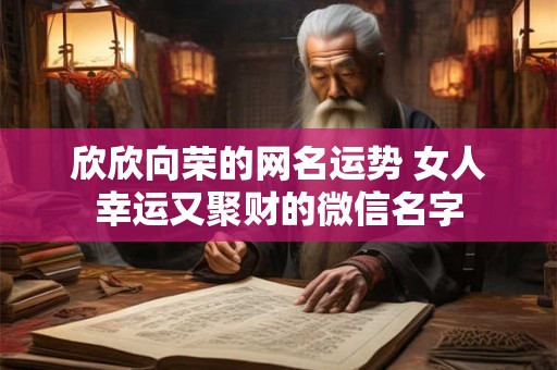 欣欣向荣的网名运势 女人幸运又聚财的微信名字