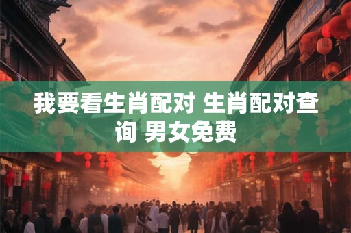 我要看生肖配对 生肖配对查询 男女免费