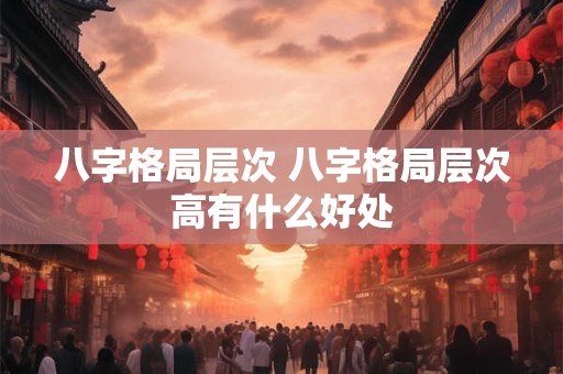 八字格局层次 八字格局层次高有什么好处