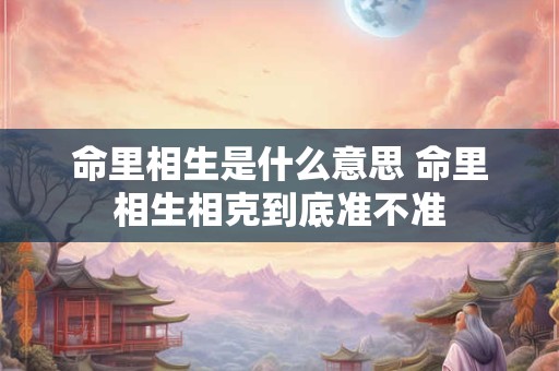 命里相生是什么意思 命里相生相克到底准不准