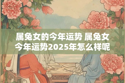 属兔女的今年运势 属兔女今年运势2025年怎么样呢