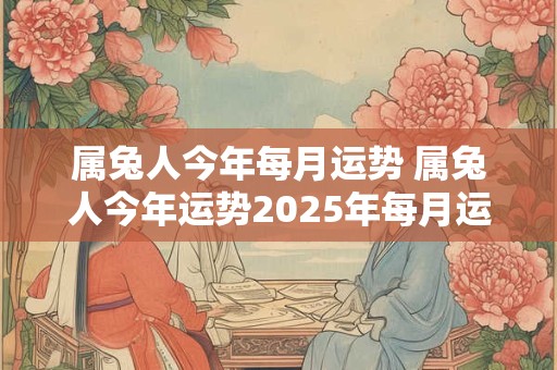 属兔人今年每月运势 属兔人今年运势2025年每月运势