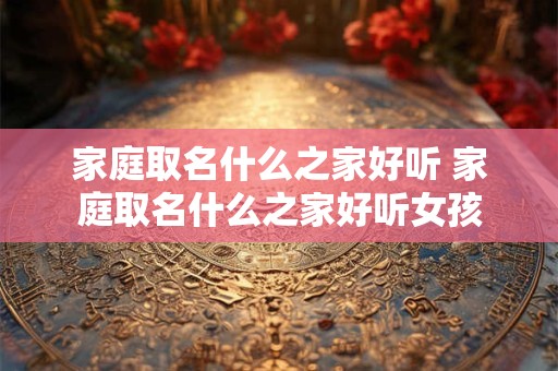 家庭取名什么之家好听 家庭取名什么之家好听女孩