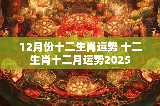 12月份十二生肖运势 十二生肖十二月运势2025