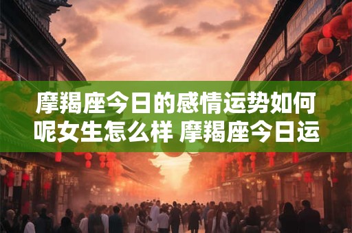 详细阅读:摩羯座今日的感情运势如何呢女生怎么样 摩羯座今日运势查询女算命先生网 摩羯座今日的感情运势如何呢女生怎么样 摩羯座今日运势查询女算命先生网