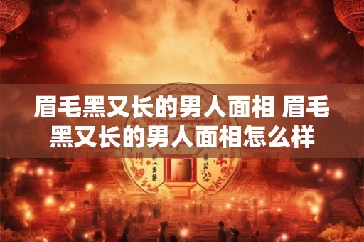眉毛黑又长的男人面相 眉毛黑又长的男人面相怎么样