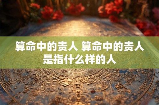 算命中的贵人 算命中的贵人是指什么样的人