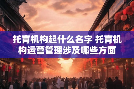 托育机构起什么名字 托育机构运营管理涉及哪些方面