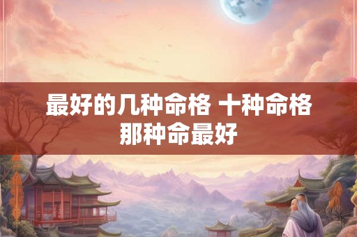 最好的几种命格 十种命格那种命最好