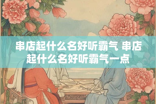 串店起什么名好听霸气 串店起什么名好听霸气一点
