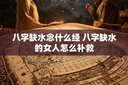 八字缺水念什么经 八字缺水的女人怎么补救