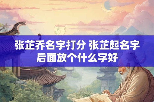 张芷乔名字打分 张芷起名字后面放个什么字好