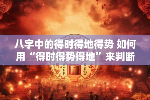 八字中的得时得地得势 如何用“得时得势得地”来判断八字的强弱旺衰